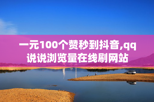 一元100个赞秒到抖音,qq说说浏览量在线刷网站