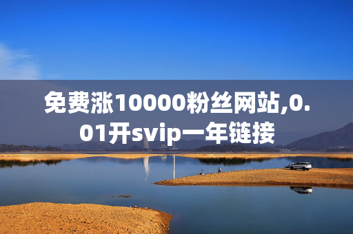 免费涨10000粉丝网站,0.01开svip一年链接