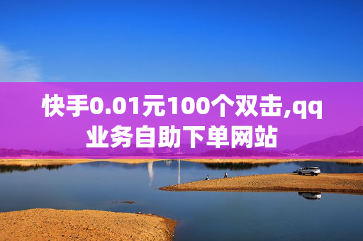 快手0.01元100个双击,qq业务自助下单网站