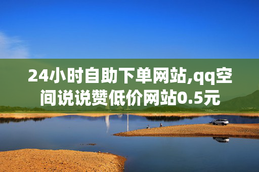 24小时自助下单网站,qq空间说说赞低价网站0.5元