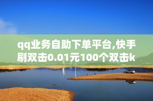 qq业务自助下单平台,快手刷双击0.01元100个双击ks