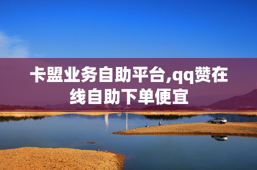 卡盟业务自助平台,qq赞在线自助下单便宜