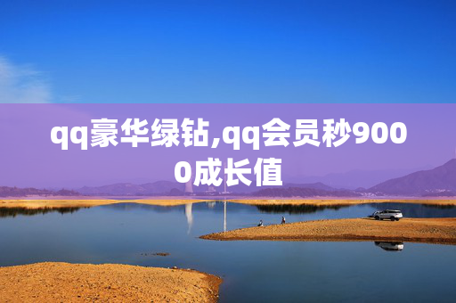 qq豪华绿钻,qq会员秒9000成长值