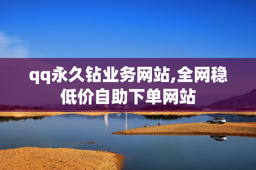 qq永久钻业务网站,全网稳低价自助下单网站