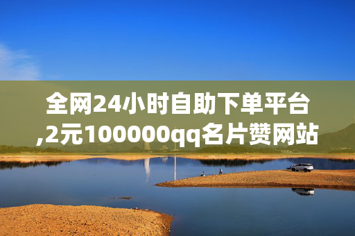 全网24小时自助下单平台,2元100000qq名片赞网站