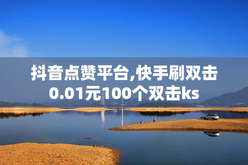 抖音点赞平台,快手刷双击0.01元100个双击ks