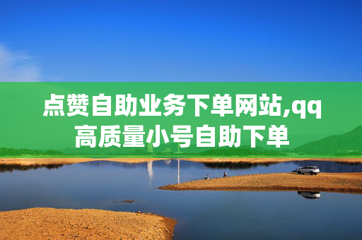 点赞自助业务下单网站,qq高质量小号自助下单