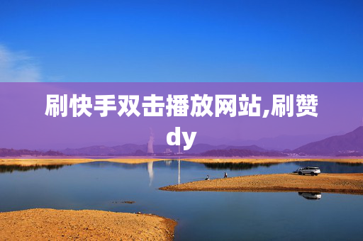 刷快手双击播放网站,刷赞dy