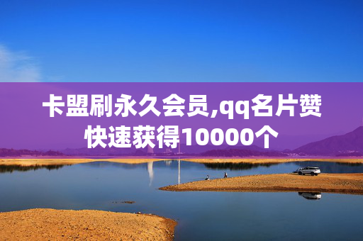 卡盟刷永久会员,qq名片赞快速获得10000个