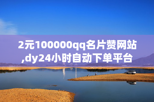 2元100000qq名片赞网站,dy24小时自动下单平台