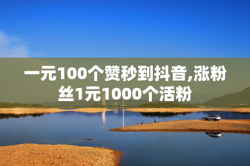 一元100个赞秒到抖音,涨粉丝1元1000个活粉