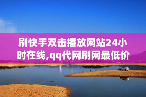 刷快手双击播放网站24小时在线,qq代网刷网最低价