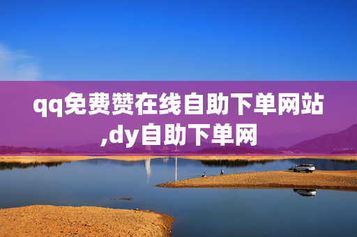 qq免费赞在线自助下单网站,dy自助下单网