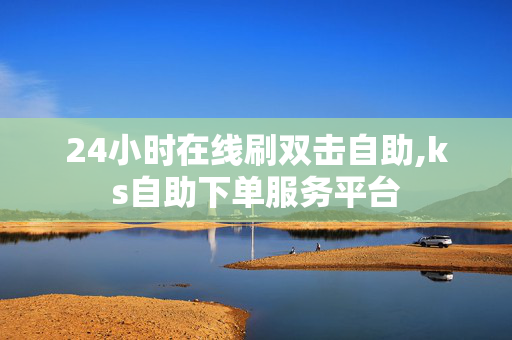 24小时在线刷双击自助,ks自助下单服务平台