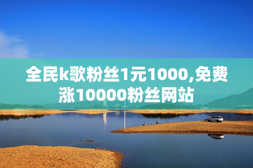 全民k歌粉丝1元1000,免费涨10000粉丝网站