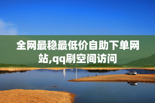 全网最稳最低价自助下单网站,qq刷空间访问