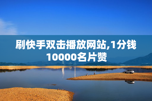 刷快手双击播放网站,1分钱10000名片赞