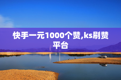 快手一元1000个赞,ks刷赞平台