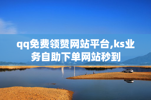 qq免费领赞网站平台,ks业务自助下单网站秒到