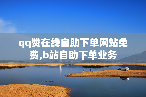 qq赞在线自助下单网站免费,b站自助下单业务