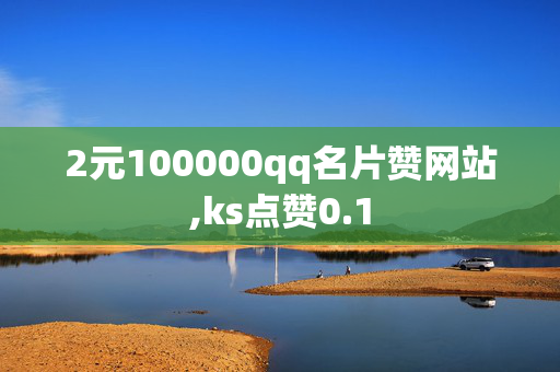 2元100000qq名片赞网站,ks点赞0.1