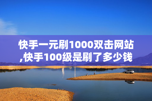 快手一元刷1000双击网站,快手100级是刷了多少钱