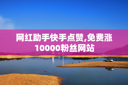 网红助手快手点赞,免费涨10000粉丝网站