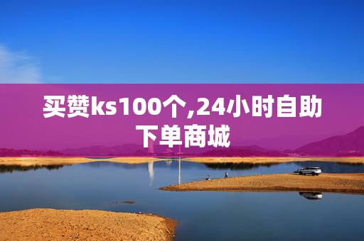 买赞ks100个,24小时自助下单商城