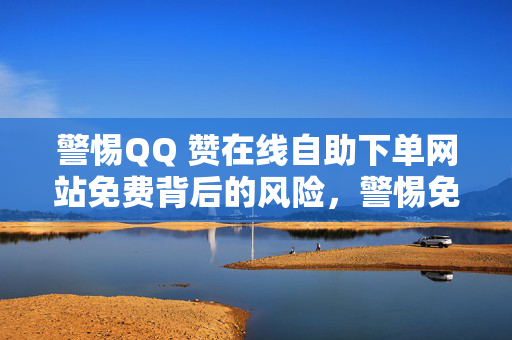 警惕QQ 赞在线自助下单网站免费背后的风险，警惕免费 QQ 赞在线自助下单网站的风险