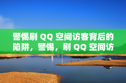 警惕刷 QQ 空间访客背后的陷阱，警惕，刷 QQ 空间访客的陷阱