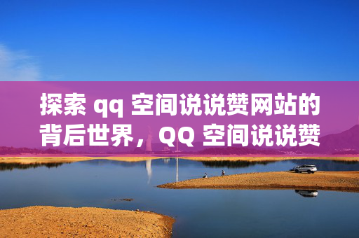 探索 qq 空间说说赞网站的背后世界，QQ 空间说说赞网站背后探秘