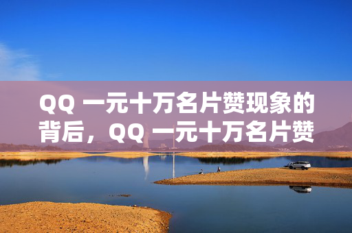 QQ 一元十万名片赞现象的背后，QQ 一元十万名片赞背后的秘密