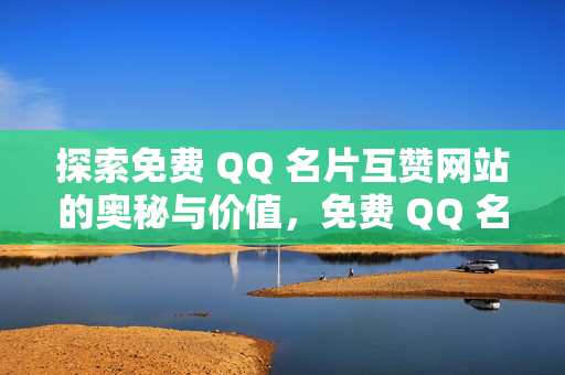 探索免费 QQ 名片互赞网站的奥秘与价值，免费 QQ 名片互赞网站的奥秘与价值探索