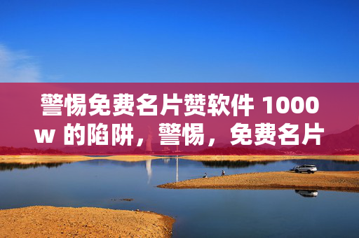 警惕免费名片赞软件 1000w 的陷阱，警惕，免费名片赞软件 1000w 背后的陷阱