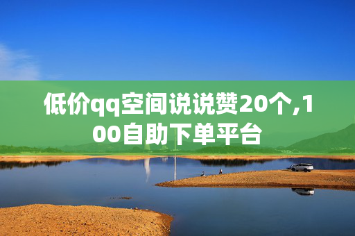 低价qq空间说说赞20个,100自助下单平台