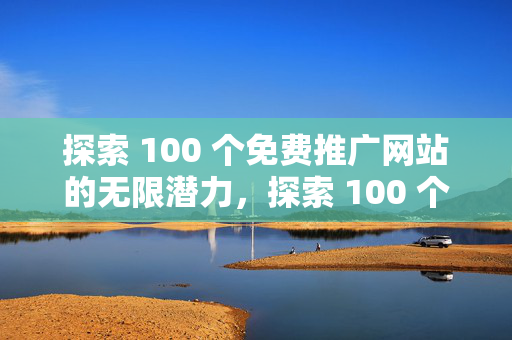 探索 100 个免费推广网站的无限潜力，探索 100 个免费推广网站的潜力