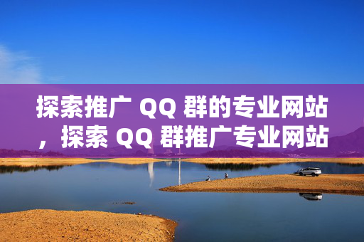 探索推广 QQ 群的专业网站，探索 QQ 群推广专业网站之路