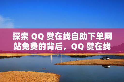 探索 QQ 赞在线自助下单网站免费的背后，QQ 赞在线自助下单网站免费现象探究