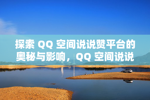 探索 QQ 空间说说赞平台的奥秘与影响，QQ 空间说说赞平台的奥秘与影响探索