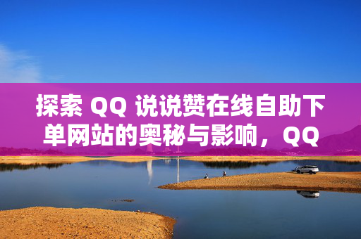 探索 QQ 说说赞在线自助下单网站的奥秘与影响，QQ 说说赞在线自助下单网站，奥秘与影响探索