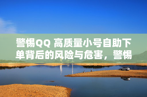 警惕QQ 高质量小号自助下单背后的风险与危害，警惕 QQ 高质量小号自助下单的风险