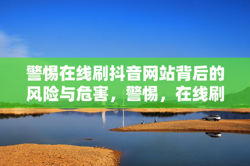 警惕在线刷抖音网站背后的风险与危害，警惕，在线刷抖音网站的风险与危害