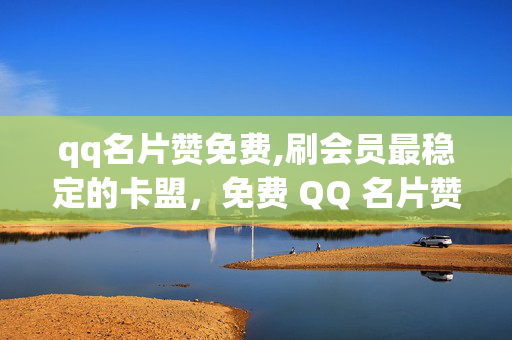 qq名片赞免费,刷会员最稳定的卡盟，免费 QQ 名片赞与稳定刷会员的卡盟