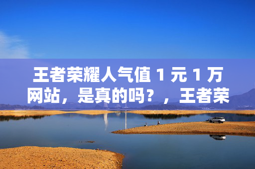 王者荣耀人气值 1 元 1 万网站，是真的吗？，王者荣耀人气值 1 元 1 万网站真实性探究