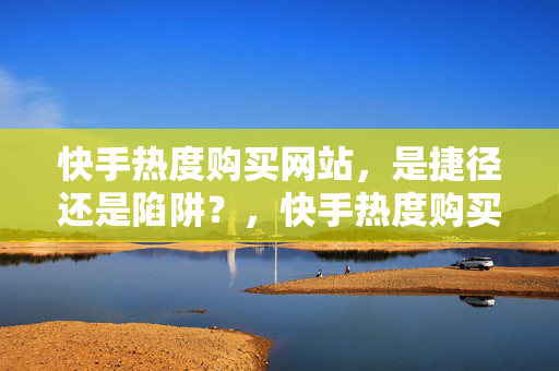 快手热度购买网站，是捷径还是陷阱？，快手热度购买网站，捷径还是陷阱？