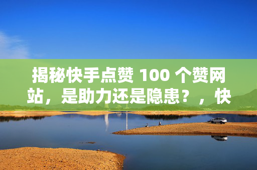 揭秘快手点赞 100 个赞网站，是助力还是隐患？，快手点赞 100 个赞网站，助力还是隐患？