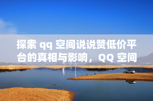 探索 qq 空间说说赞低价平台的真相与影响，QQ 空间说说赞低价平台的真相及影响探索