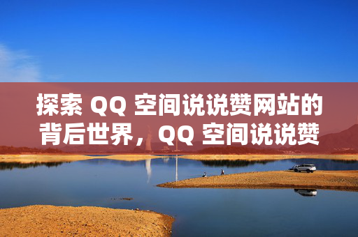 探索 QQ 空间说说赞网站的背后世界，QQ 空间说说赞网站探秘