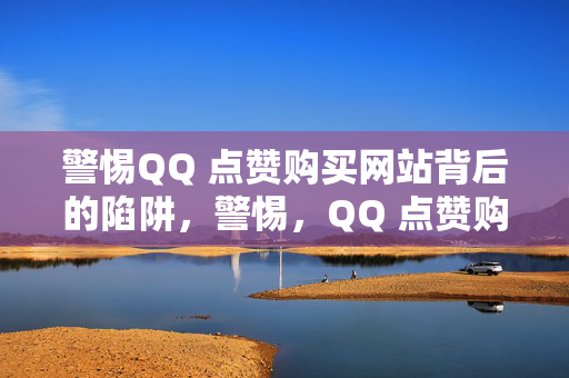 警惕QQ 点赞购买网站背后的陷阱，警惕，QQ 点赞购买网站藏陷阱