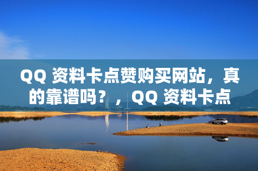 QQ 资料卡点赞购买网站，真的靠谱吗？，QQ 资料卡点赞购买网站靠谱吗？